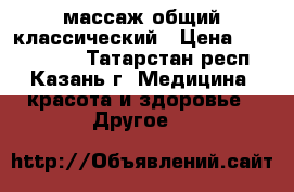 массаж общий классический › Цена ­ 1000-1500 - Татарстан респ., Казань г. Медицина, красота и здоровье » Другое   